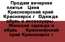 Продам вечернее платье › Цена ­ 7 500 - Красноярский край, Красноярск г. Одежда, обувь и аксессуары » Женская одежда и обувь   . Красноярский край,Красноярск г.